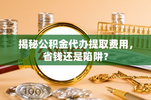 高安揭秘公积金代办提取费用，省钱还是陷阱？