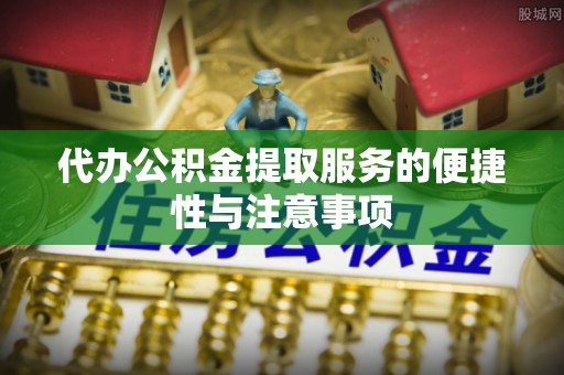 高安代办公积金提取服务的便捷性与注意事项