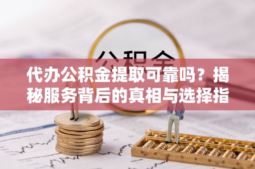 高安代办公积金提取可靠吗？揭秘服务背后的真相与选择指南