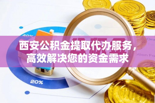 高安西安公积金提取代办服务，高效解决您的资金需求