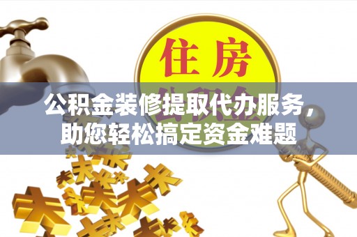 高安公积金装修提取代办服务，助您轻松搞定资金难题