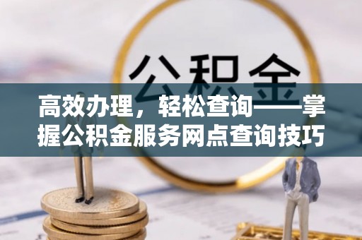 高安高效办理，轻松查询——掌握公积金服务网点查询技巧