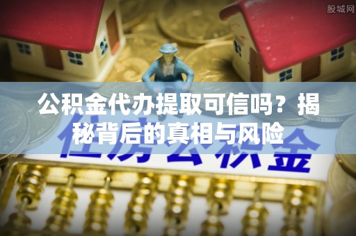 高安公积金代办提取可信吗？揭秘背后的真相与风险
