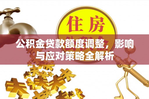 高安公积金贷款额度调整，影响与应对策略全解析