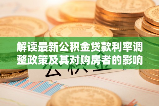 高安解读最新公积金贷款利率调整政策及其对购房者的影响
