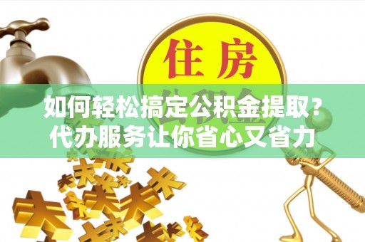 高安如何轻松搞定公积金提取？代办服务让你省心又省力