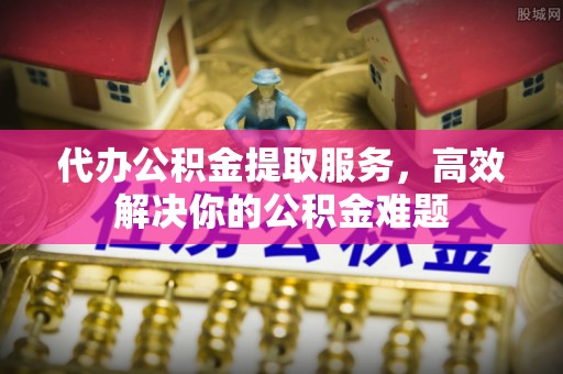 高安代办公积金提取服务，高效解决你的公积金难题