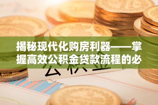 高安揭秘现代化购房利器——掌握高效公积金贷款流程的必备指南