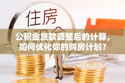 高安公积金贷款调整后的计算，如何优化你的购房计划？