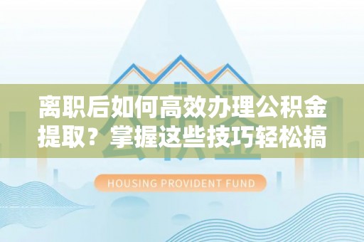 高安离职后如何高效办理公积金提取？掌握这些技巧轻松搞定