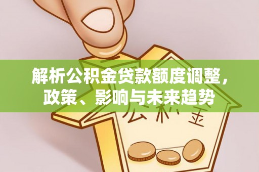 高安解析公积金贷款额度调整，政策、影响与未来趋势