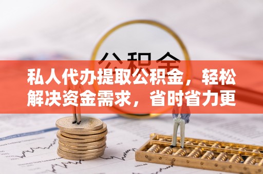 高安私人代办提取公积金，轻松解决资金需求，省时省力更高效