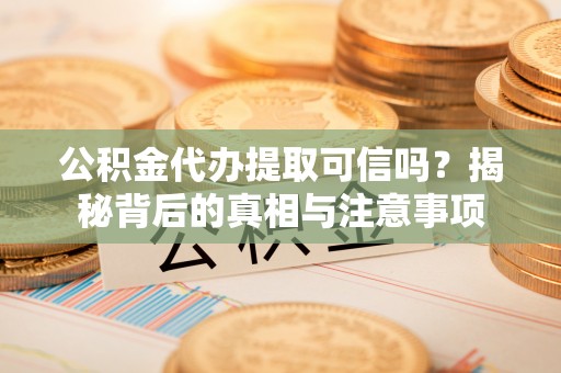 高安公积金代办提取可信吗？揭秘背后的真相与注意事项