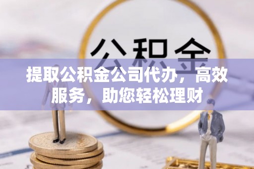 高安提取公积金公司代办，高效服务，助您轻松理财