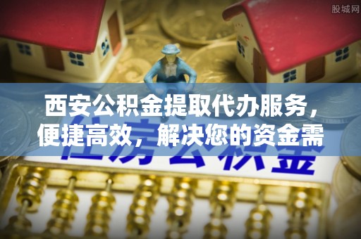 高安西安公积金提取代办服务，便捷高效，解决您的资金需求