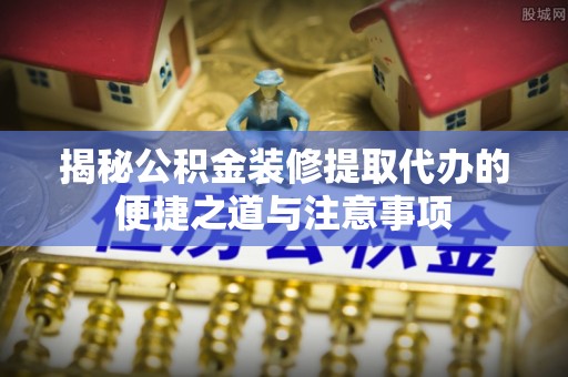 高安揭秘公积金装修提取代办的便捷之道与注意事项