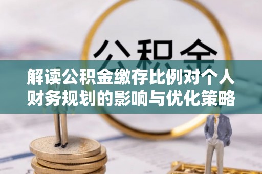 高安解读公积金缴存比例对个人财务规划的影响与优化策略