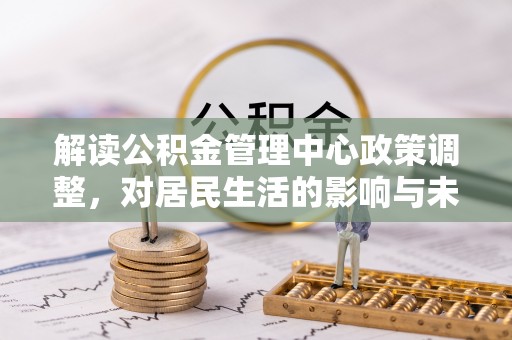 高安解读公积金管理中心政策调整，对居民生活的影响与未来展望