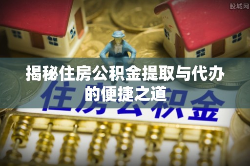 高安揭秘住房公积金提取与代办的便捷之道