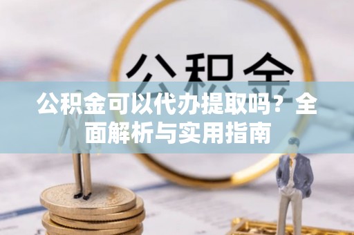 高安公积金可以代办提取吗？全面解析与实用指南