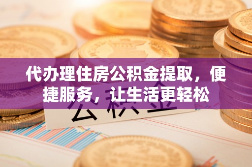 高安代办理住房公积金提取，便捷服务，让生活更轻松