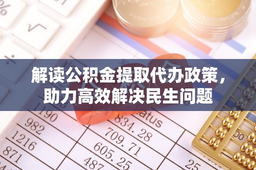 高安解读公积金提取代办政策，助力高效解决民生问题