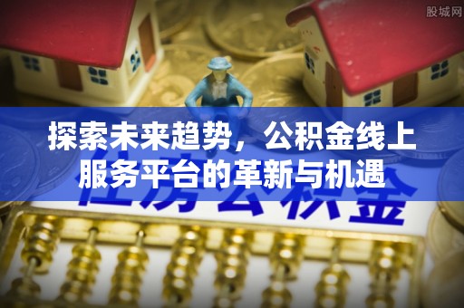 高安探索未来趋势，公积金线上服务平台的革新与机遇