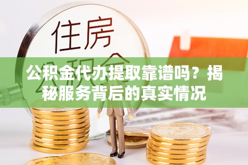 高安公积金代办提取靠谱吗？揭秘服务背后的真实情况