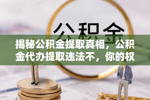 高安揭秘公积金提取真相，公积金代办提取违法不，你的权益如何保障？
