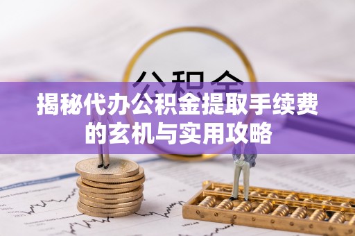 高安揭秘代办公积金提取手续费的玄机与实用攻略