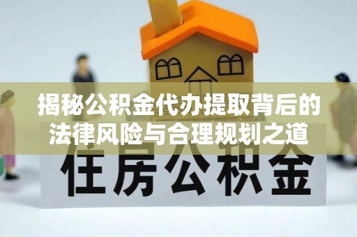 高安揭秘公积金代办提取背后的法律风险与合理规划之道