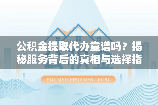高安公积金提取代办靠谱吗？揭秘服务背后的真相与选择指南