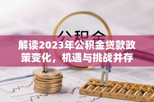 高安解读2023年公积金贷款政策变化，机遇与挑战并存