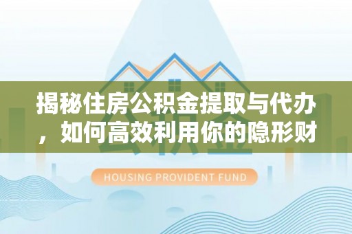 高安揭秘住房公积金提取与代办，如何高效利用你的隐形财富？
