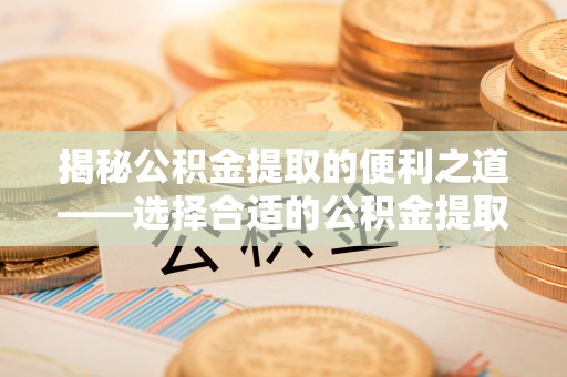 高安揭秘公积金提取的便利之道——选择合适的公积金提取代办公司是关键