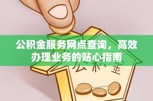 高安公积金服务网点查询，高效办理业务的贴心指南