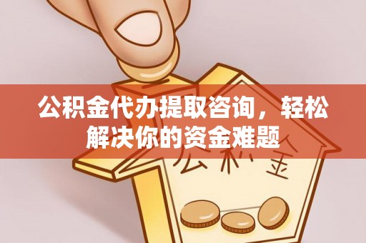 高安公积金代办提取咨询，轻松解决你的资金难题
