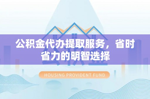 高安公积金代办提取服务，省时省力的明智选择