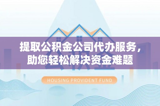 高安提取公积金公司代办服务，助您轻松解决资金难题