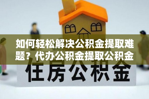 高安如何轻松解决公积金提取难题？代办公积金提取公积金服务详解