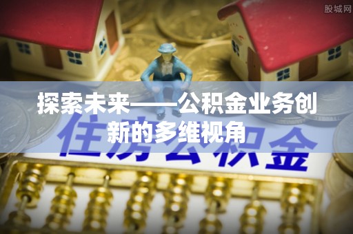 高安探索未来——公积金业务创新的多维视角