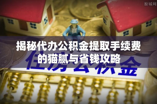 高安揭秘代办公积金提取手续费的猫腻与省钱攻略